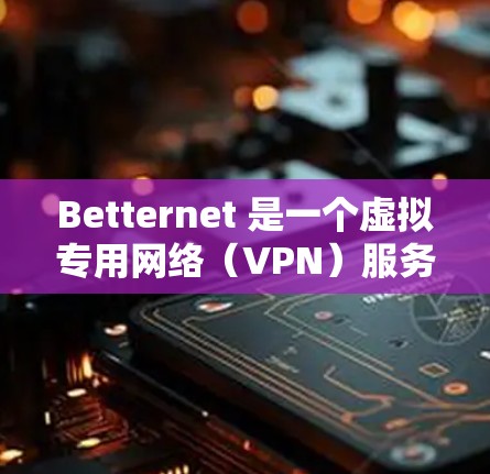 Betternet 是一个虚拟专用网络（VPN）服务，允许用户通过加密的网络连接来保护隐私和安全。以下是使用 Betternet 的安装教程
