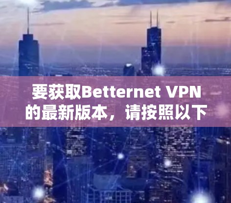 要获取Betternet VPN的最新版本，请按照以下步骤操作