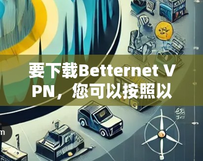 要下载Betternet VPN，您可以按照以下步骤操作