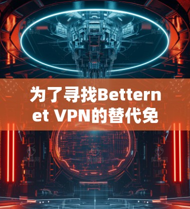 为了寻找Betternet VPN的替代免费VPN工具，以下是一些经过考量的推荐，每个工具都有其独特的优点和可能的缺点，供你根据需求选择