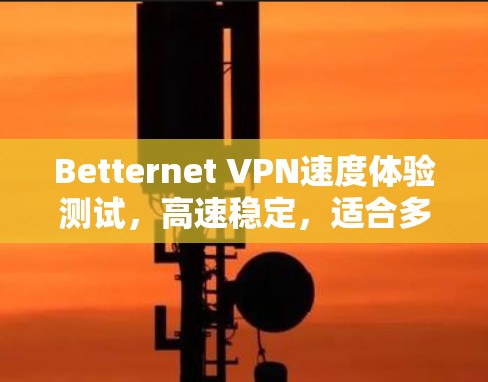 Betternet VPN速度体验测试,高速稳定,适合多种使用场景 Betternet VPN速度体验测试,高速稳定,适合多种使用场景