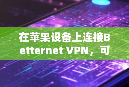 在苹果设备上连接Betternet VPN,可以按照以下步骤操作 在苹果设备上连接Betternet VPN,可以按照以下步骤操作