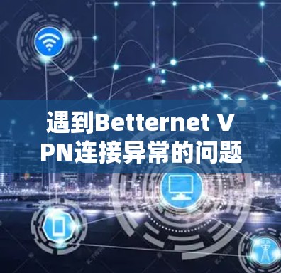 遇到Betternet VPN连接异常的问题时，可以按照以下步骤进行排查和解决