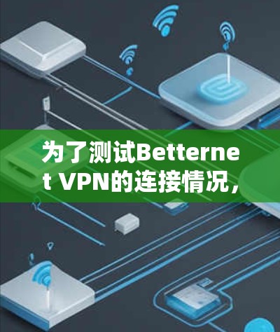 为了测试Betternet VPN的连接情况,可以按照以下步骤进行操作 为了测试Betternet VPN的连接情况,可以按照以下步骤进行操作