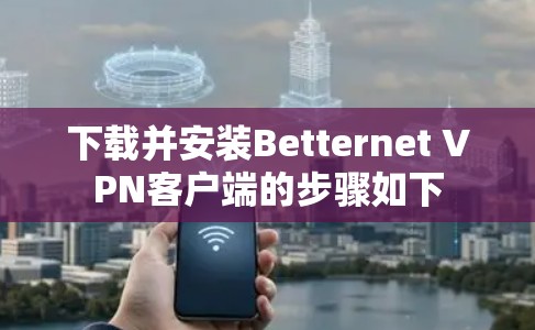 下载并安装Betternet VPN客户端的步骤如下 下载并安装Betternet VPN客户端的步骤如下