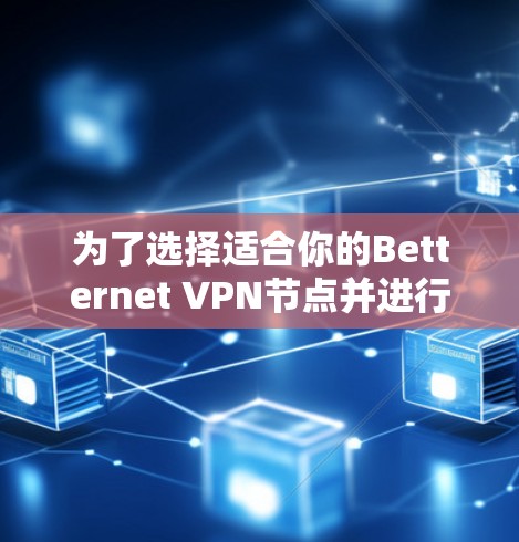 为了选择适合你的Betternet VPN节点并进行测试，以下是一个有条理的步骤指南