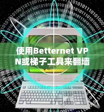 使用Betternet VPN或梯子工具来翻墙,确实是一个有效的方法来绕过网络限制。以下是详细的步骤指南,帮助您顺利完成配置 使用Betternet VPN或梯子工具来翻墙,确实是一个有效的方法来绕过网络限制。以下是详细的步骤指南,帮助您顺利完成配置