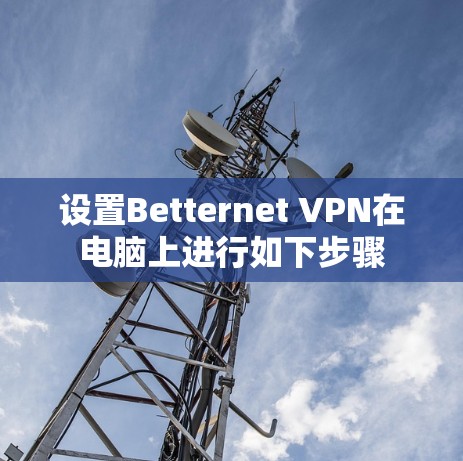 设置Betternet VPN在电脑上进行如下步骤 设置Betternet VPN在电脑上进行如下步骤
