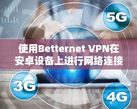 使用Betternet VPN在安卓设备上进行网络连接，可以按照以下步骤进行