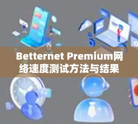 Betternet Premium网络速度测试方法与结果分析 Betternet Premium网络速度测试方法与结果分析