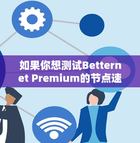 如果你想测试Betternet Premium的节点速度，可以按照以下步骤进行测试