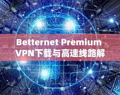 Betternet Premium VPN下载与高速线路解析 Betternet Premium VPN下载与高速线路解析