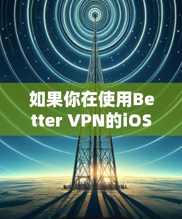 如果你在使用Better VPN的iOS版本时遇到了连接问题，以下是一些可能导致问题的原因和解决方法