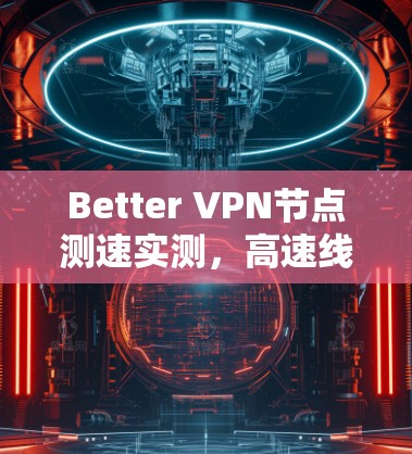 Better VPN节点测速实测,高速线路表现解析 Better VPN节点测速实测,高速线路表现解析