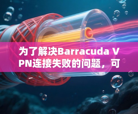 为了解决Barracuda VPN连接失败的问题，可以按照以下步骤进行排查和修复