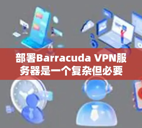 部署Barracuda VPN服务器是一个复杂但必要的任务，特别是在企业环境中。以下是对这一过程的分步指南，帮助您顺利完成部署