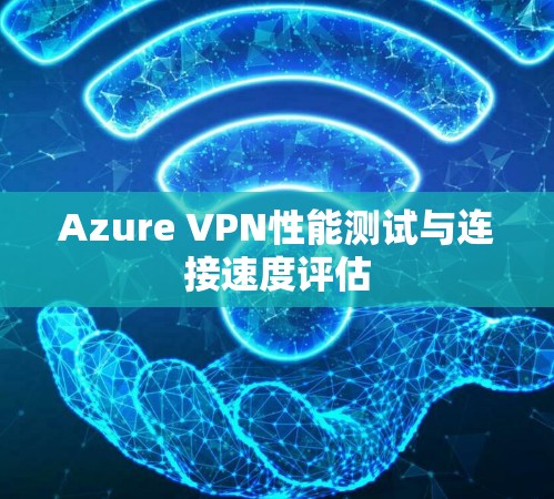 Azure VPN性能测试与连接速度评估