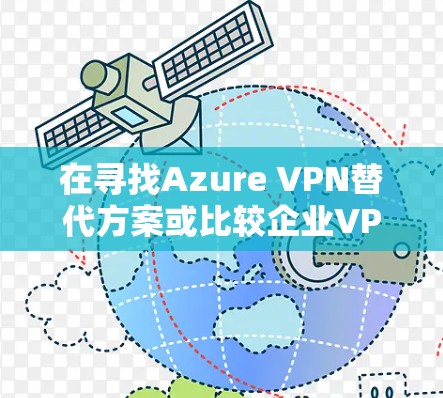在寻找Azure VPN替代方案或比较企业VPN解决方案时，可以考虑以下几种替代方案及其优缺点