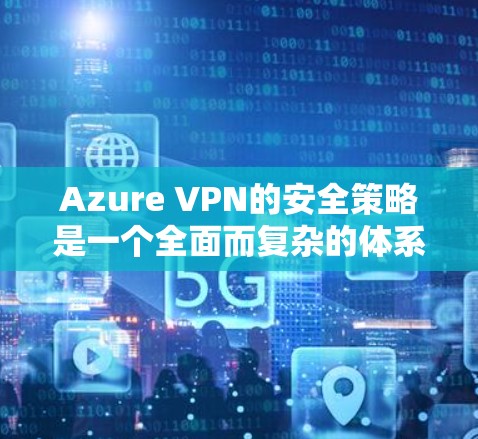 Azure VPN的安全策略是一个全面而复杂的体系，旨在保护企业网络的安全。以下是对这一安全策略的详细分析