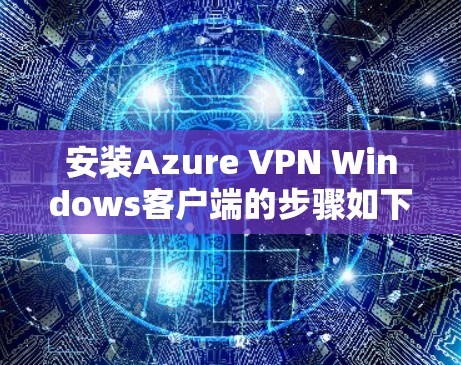 安装Azure VPN Windows客户端的步骤如下 安装Azure VPN Windows客户端的步骤如下