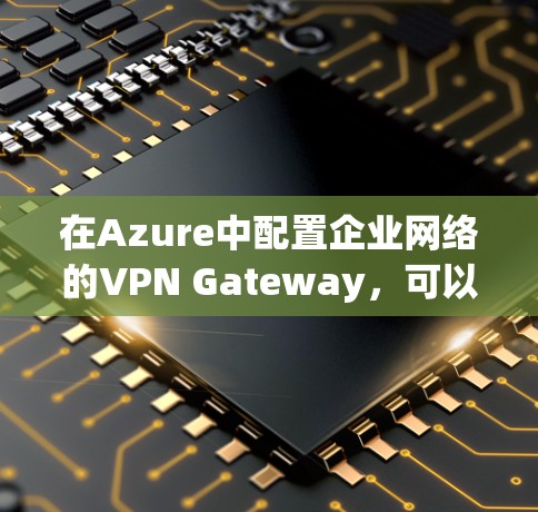 在Azure中配置企业网络的VPN Gateway，可以按照以下步骤进行