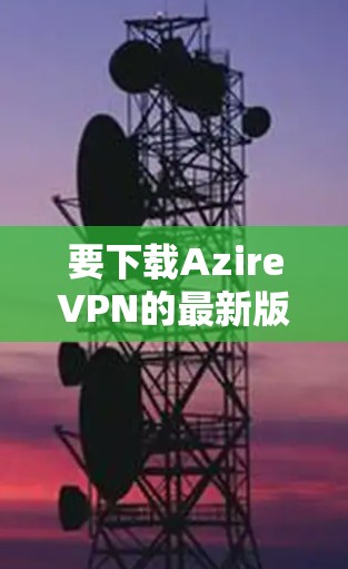 要下载AzireVPN的最新版本,可以按照以下步骤操作 要下载AzireVPN的最新版本,可以按照以下步骤操作