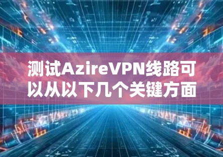 测试AzireVPN线路可以从以下几个关键方面进行