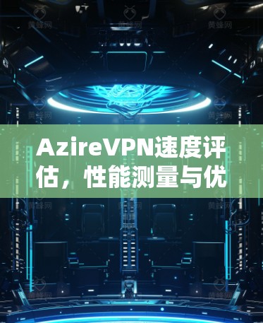 AzireVPN速度评估，性能测量与优化分析