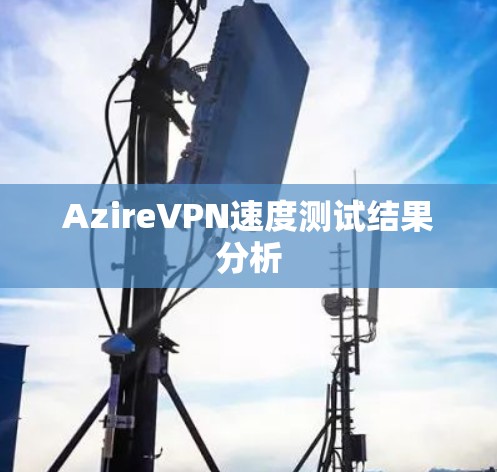 AzireVPN速度测试结果分析 AzireVPN速度测试结果分析