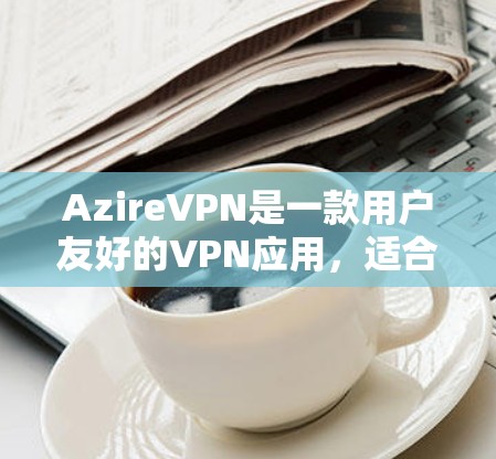 AzireVPN是一款用户友好的VPN应用,适合各类用户使用,包括新手和高级用户。以下是AzireVPN的使用指南,帮助您快速上手并熟练使用 AzireVPN是一款用户友好的VPN应用,适合各类用户使用,包括新手和高级用户。以下是AzireVPN的使用指南,帮助您快速上手并熟练使用