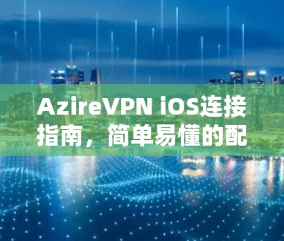 AzireVPN iOS连接指南，简单易懂的配置方法