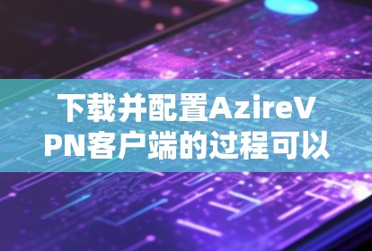 下载并配置AzireVPN客户端的过程可以分为几个步骤，确保每一步都顺利进行。以下是详细的指南