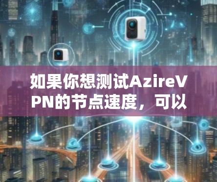 如果你想测试AzireVPN的节点速度，可以按照以下步骤进行