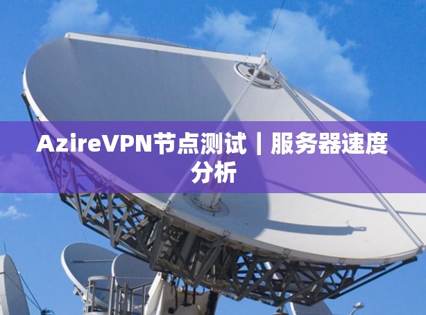 AzireVPN节点测试|服务器速度分析 AzireVPN节点测试|服务器速度分析