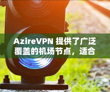 AzireVPN 提供了广泛覆盖的机场节点，适合在飞行时使用，确保高速和稳定连接。以下是关于 AzireVPN 机场节点的详细信息