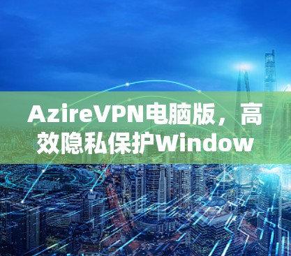 AzireVPN电脑版，高效隐私保护Windows客户端