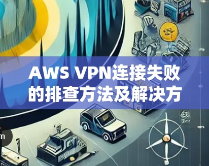 AWS VPN连接失败的排查方法及解决方案