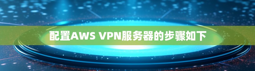 配置AWS VPN服务器的步骤如下