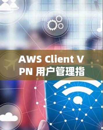 AWS Client VPN 用户管理指南