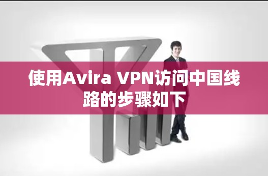 使用Avira VPN访问中国线路的步骤如下 使用Avira VPN访问中国线路的步骤如下