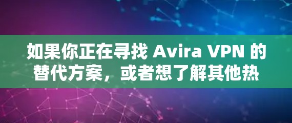 如果你正在寻找 Avira VPN 的替代方案,或者想了解其他热门VPN服务的比较,我可以为你提供一些替代选项和相关信息。以下是一些知名的VPN服务及其特点 如果你正在寻找 Avira VPN 的替代方案,或者想了解其他热门VPN服务的比较,我可以为你提供一些替代选项和相关信息。以下是一些知名的VPN服务及其特点