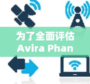 为了全面评估Avira Phantom VPN的速度和性能，以下是对其进行的分析和总结