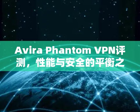 Avira Phantom VPN评测,性能与安全的平衡之道 Avira Phantom VPN评测,性能与安全的平衡之道
