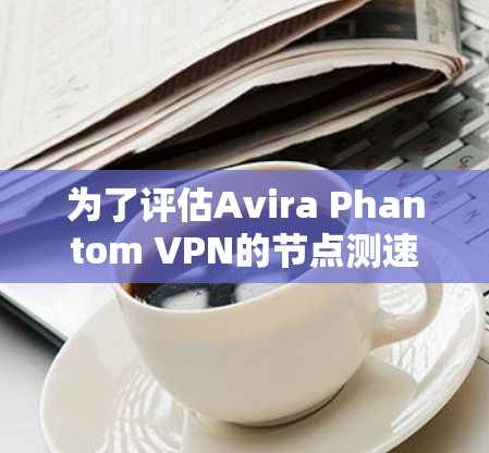 为了评估Avira Phantom VPN的节点测速情况，可以按照以下步骤进行分析