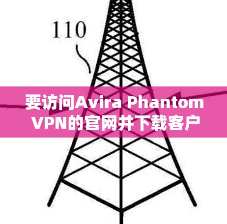 要访问Avira Phantom VPN的官网并下载客户端，你可以按照以下步骤操作