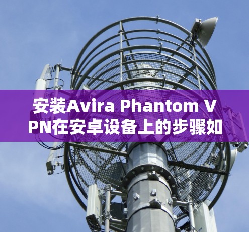 安装Avira Phantom VPN在安卓设备上的步骤如下