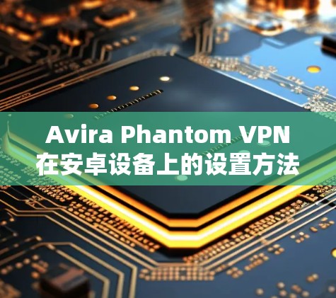 Avira Phantom VPN在安卓设备上的设置方法如下
