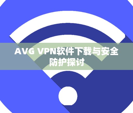 AVG VPN软件下载与安全防护探讨 AVG VPN软件下载与安全防护探讨