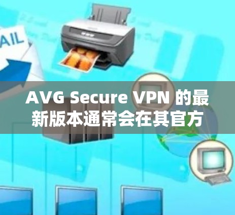 AVG Secure VPN 的最新版本通常会在其官方网站或应用商店有所更新，以下是关于 AVG Secure VPN 的一些常见信息和最新版本的可能特点