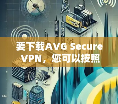 要下载AVG Secure VPN，您可以按照以下步骤操作